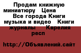 Продам книжную миниатюру › Цена ­ 1 500 - Все города Книги, музыка и видео » Книги, журналы   . Карелия респ.